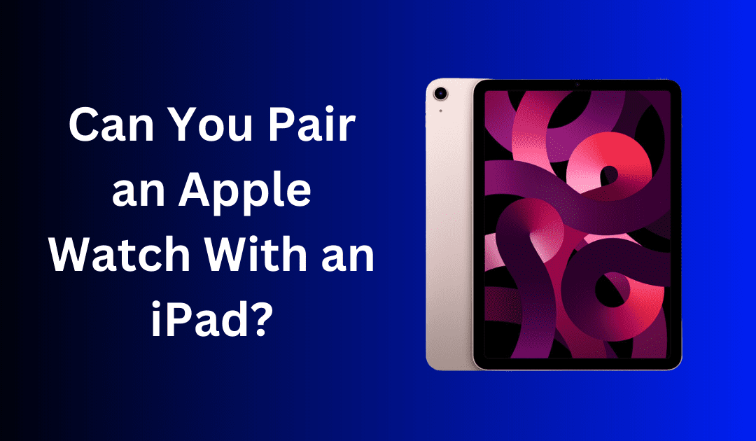 Can You Connect Apple Watch to an iPad? (An Expert’s Take)