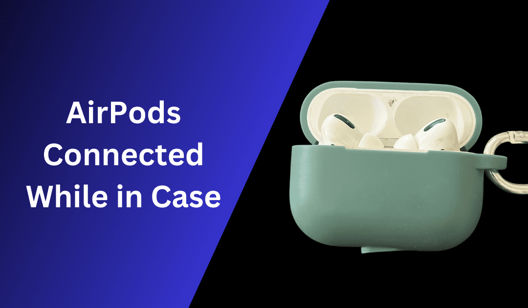 AirPods Connected While in Case: Find Out Why and How to Fix It